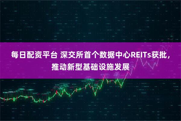 每日配资平台 深交所首个数据中心REITs获批，推动新型基础设施发展