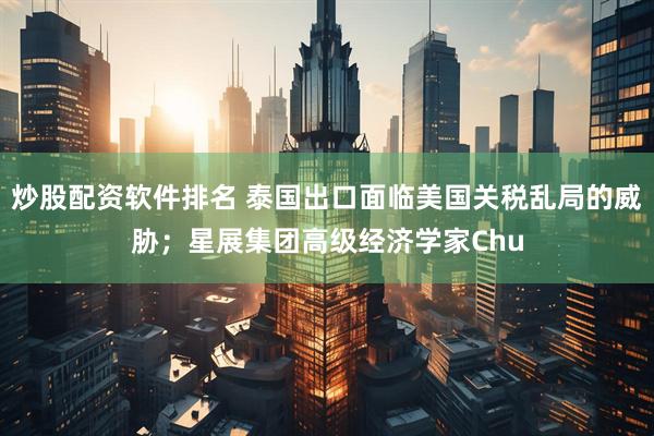 炒股配资软件排名 泰国出口面临美国关税乱局的威胁；星展集团高级经济学家Chu