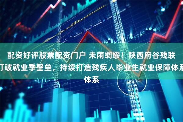 配资好评股票配资门户 未雨绸缪！陕西府谷残联打破就业季壁垒，持续打造残疾人毕业生就业保障体系