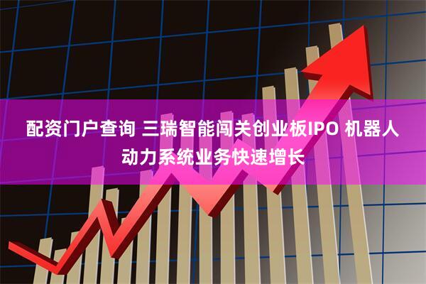 配资门户查询 三瑞智能闯关创业板IPO 机器人动力系统业务快速增长