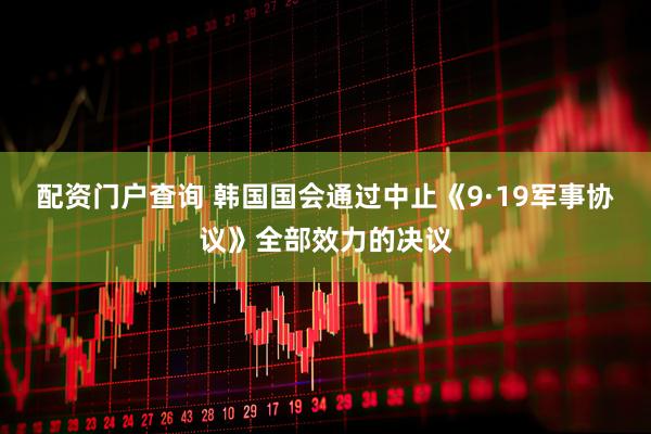 配资门户查询 韩国国会通过中止《9·19军事协议》全部效力的决议