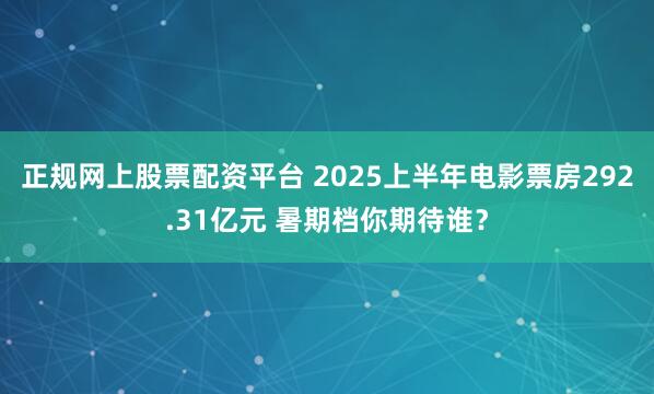 正规网上股票配资平台 2025上半年电影票房292.31亿元 暑期档你期待谁？