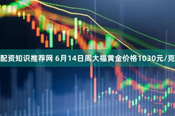 配资知识推荐网 6月14日周大福黄金价格1030元/克
