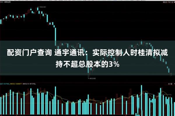 配资门户查询 通宇通讯：实际控制人时桂清拟减持不超总股本的3%
