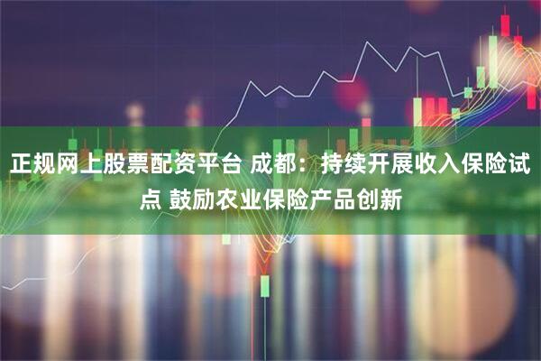 正规网上股票配资平台 成都：持续开展收入保险试点 鼓励农业保险产品创新