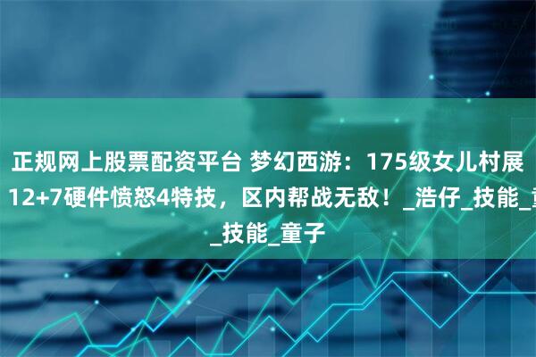正规网上股票配资平台 梦幻西游：175级女儿村展示，12+7硬件愤怒4特技，区内帮战无敌！_浩仔_技能_童子