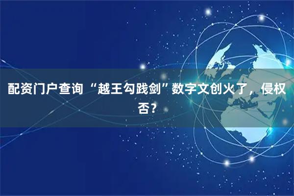 配资门户查询 “越王勾践剑”数字文创火了，侵权否？