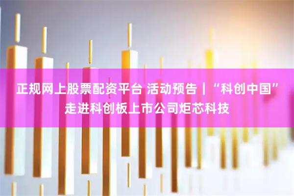 正规网上股票配资平台 活动预告｜“科创中国”走进科创板上市公司炬芯科技
