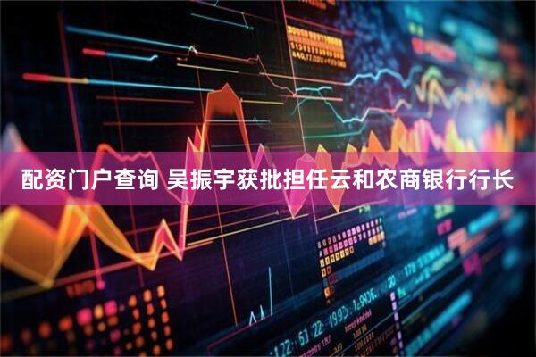 配资门户查询 吴振宇获批担任云和农商银行行长