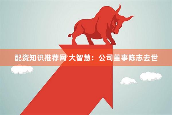配资知识推荐网 大智慧：公司董事陈志去世