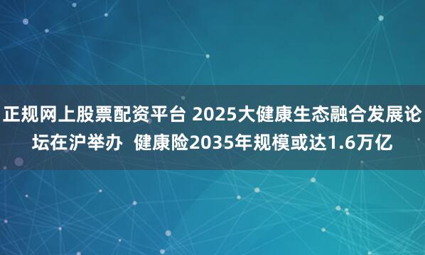 正规网上股票配资平台 2025大健康生态融合发展论坛在沪举办  健康险2035年规模或达1.6万亿