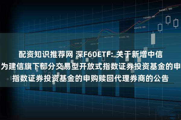 配资知识推荐网 深F60ETF: 关于新增中信建投证券股份有限公司为建信旗下部分交易型开放式指数证券投资基金的申购赎回代理券商的公告