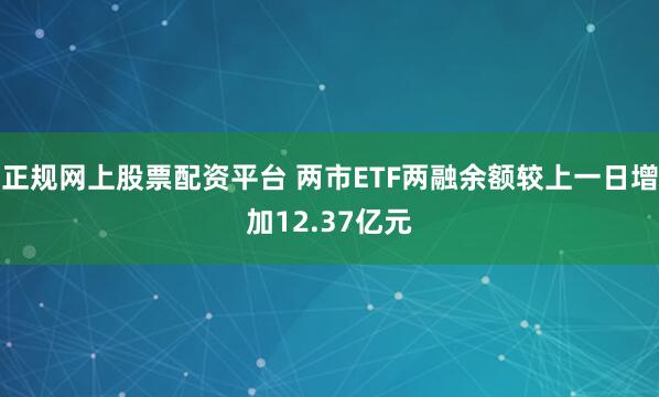 正规网上股票配资平台 两市ETF两融余额较上一日增加12.37亿元