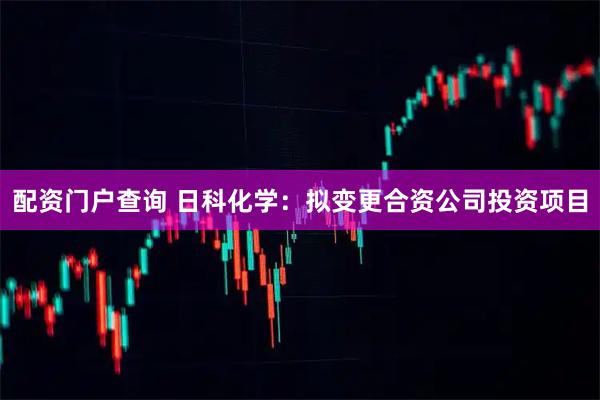 配资门户查询 日科化学：拟变更合资公司投资项目