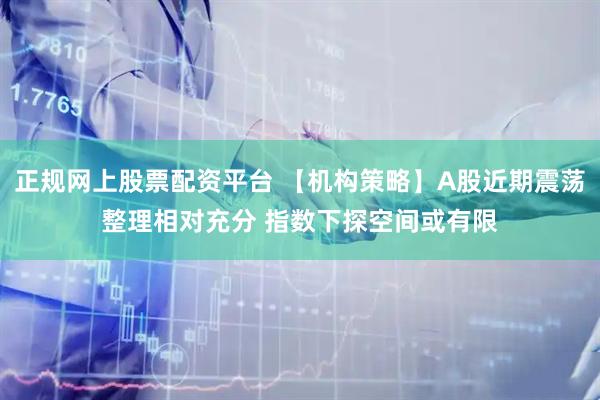 正规网上股票配资平台 【机构策略】A股近期震荡整理相对充分 指数下探空间或有限