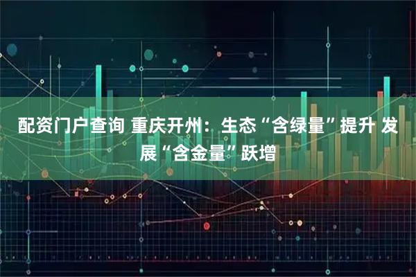 配资门户查询 重庆开州：生态“含绿量”提升 发展“含金量”跃增