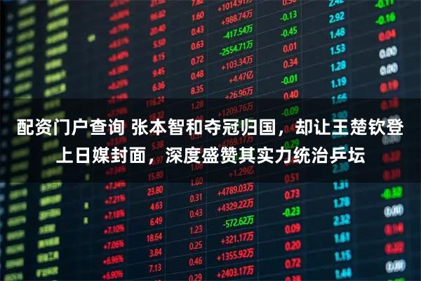 配资门户查询 张本智和夺冠归国，却让王楚钦登上日媒封面，深度盛赞其实力统治乒坛