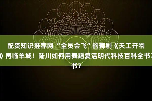 配资知识推荐网 “全员会飞”的舞剧《天工开物》再临羊城！陆川如何用舞蹈复活明代科技百科全书？