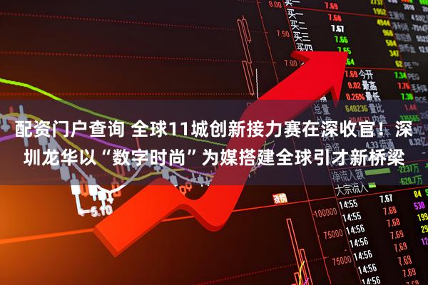 配资门户查询 全球11城创新接力赛在深收官！深圳龙华以“数字时尚”为媒搭建全球引才新桥梁