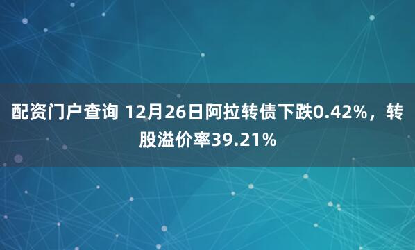 配资门户查询 12月26日阿拉转债下跌0.42%，转股溢价率39.21%