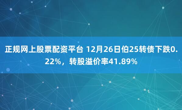 正规网上股票配资平台 12月26日伯25转债下跌0.22%，转股溢价率41.89%