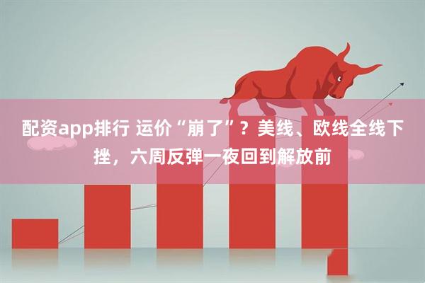 配资app排行 运价“崩了”？美线、欧线全线下挫，六周反弹一夜回到解放前