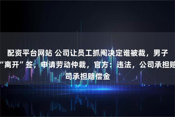 配资平台网站 公司让员工抓阄决定谁被裁，男子抽到“离开”签，申请劳动仲裁，官方：违法，公司承担赔偿金