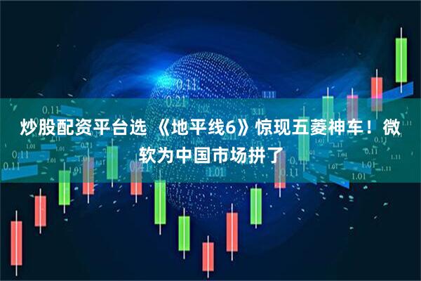 炒股配资平台选 《地平线6》惊现五菱神车！微软为中国市场拼了