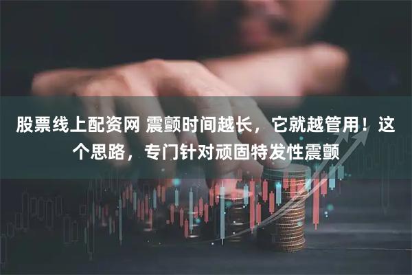 股票线上配资网 震颤时间越长，它就越管用！这个思路，专门针对顽固特发性震颤