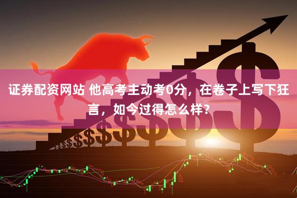 证券配资网站 他高考主动考0分，在卷子上写下狂言，如今过得怎么样？