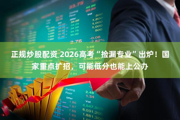 正规炒股配资 2026高考“捡漏专业”出炉！国家重点扩招，可能低分也能上公办