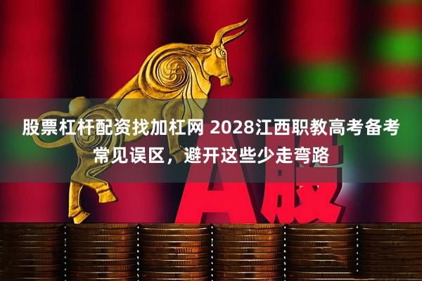 股票杠杆配资找加杠网 2028江西职教高考备考常见误区，避开这些少走弯路